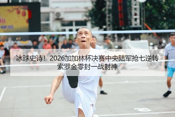 冰球史诗！2026加加林杯决赛中央陆军抢七逆转 索罗金零封一战封神
