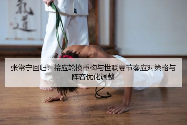 张常宁回归：接应轮换重构与世联赛节奏应对策略与阵容优化调整